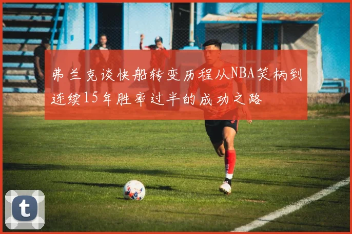 弗兰克谈快船转变历程从NBA笑柄到连续15年胜率过半的成功之路