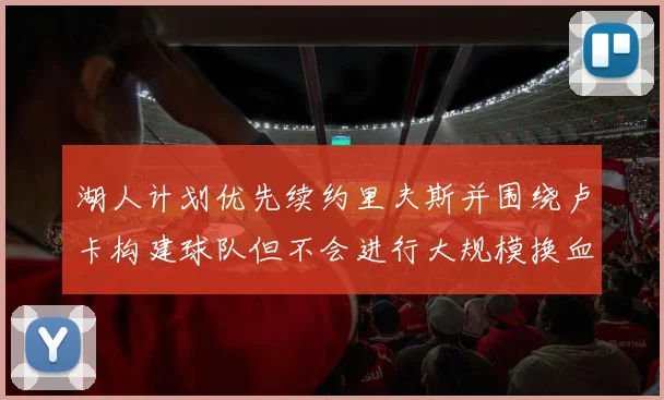湖人计划优先续约里夫斯并围绕卢卡构建球队但不会进行大规模换血