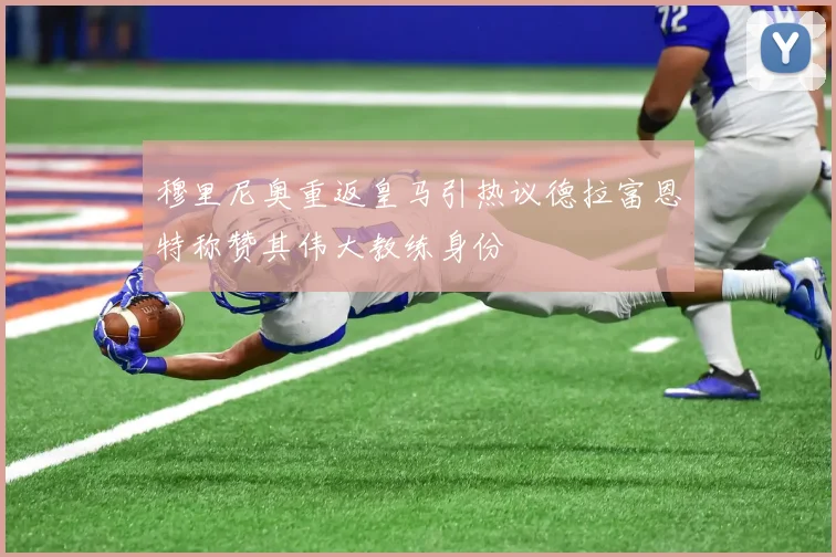 穆里尼奥重返皇马引热议德拉富恩特称赞其伟大教练身份