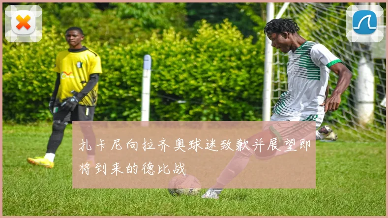 扎卡尼向拉齐奥球迷致歉并展望即将到来的德比战