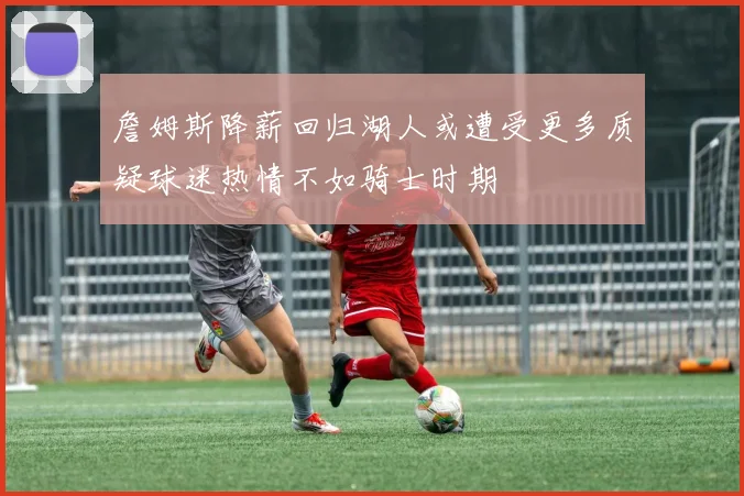 詹姆斯降薪回归湖人或遭受更多质疑球迷热情不如骑士时期
