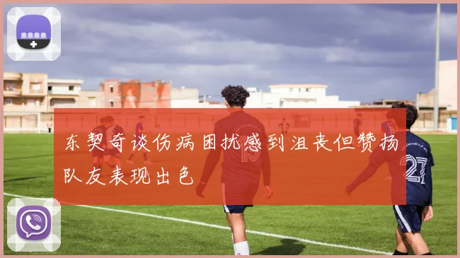 东契奇谈伤病困扰感到沮丧但赞扬队友表现出色