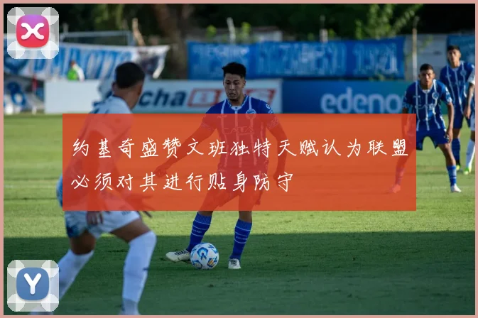 约基奇盛赞文班独特天赋认为联盟必须对其进行贴身防守