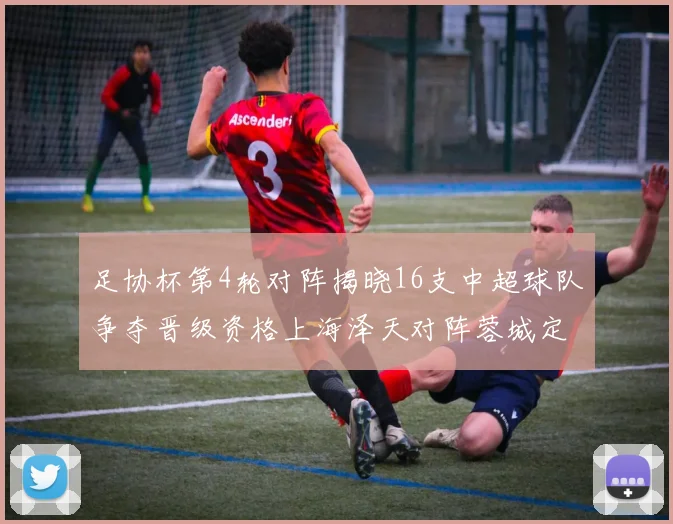 足协杯第4轮对阵揭晓16支中超球队争夺晋级资格上海泽天对阵蓉城定于6月20日19时30分