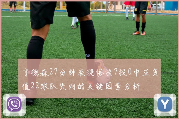亨德森27分钟表现惨淡7投0中正负值22球队失利的关键因素分析
