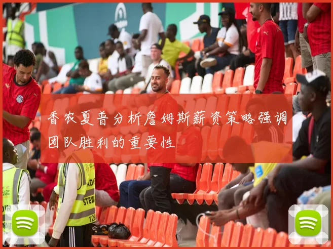 香农夏普分析詹姆斯薪资策略强调团队胜利的重要性