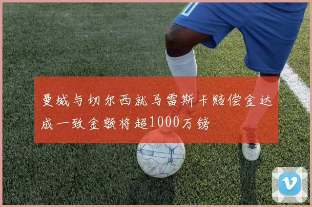 曼城与切尔西就马雷斯卡赔偿金达成一致金额将超1000万镑