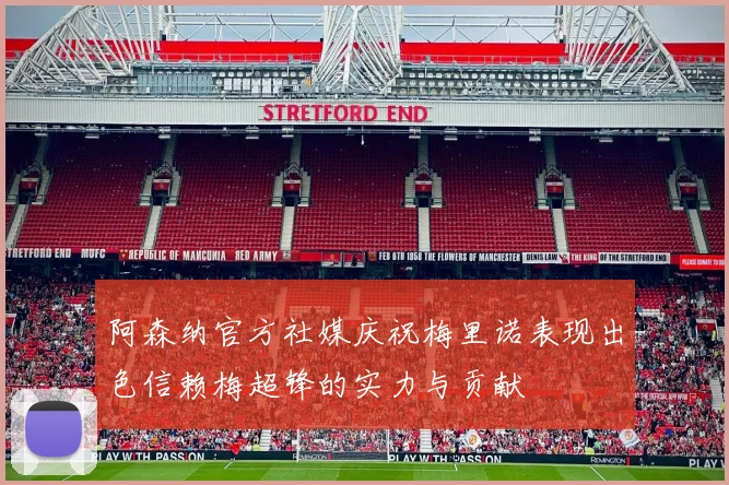 阿森纳官方社媒庆祝梅里诺表现出色信赖梅超锋的实力与贡献