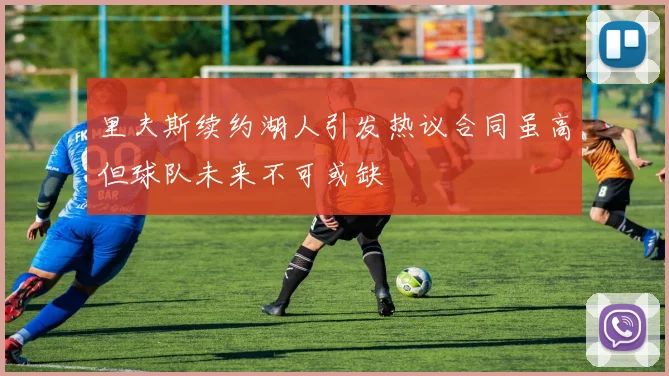 里夫斯续约湖人引发热议合同虽高但球队未来不可或缺