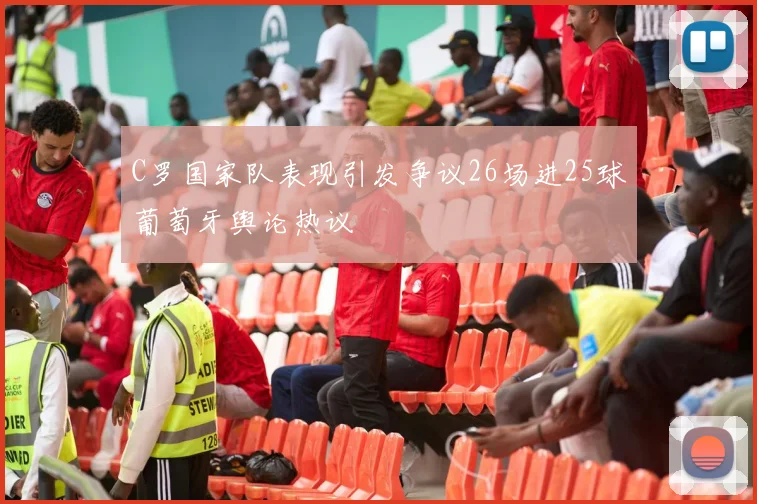 C罗国家队表现引发争议26场进25球葡萄牙舆论热议