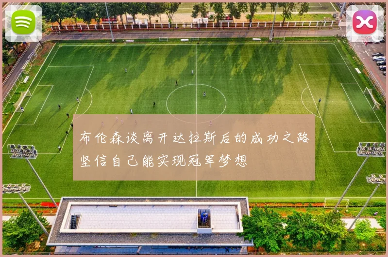 布伦森谈离开达拉斯后的成功之路坚信自己能实现冠军梦想