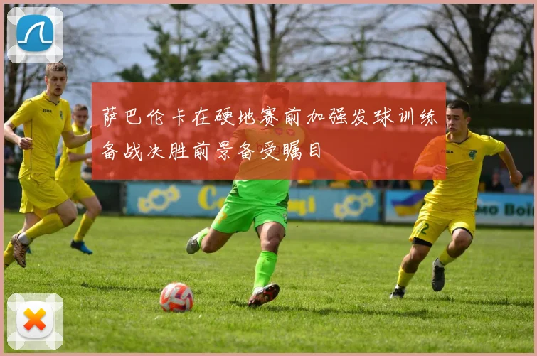 萨巴伦卡在硬地赛前加强发球训练备战决胜前景备受瞩目