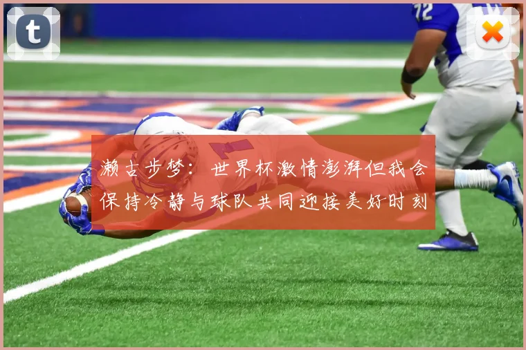 濑古步梦：世界杯激情澎湃但我会保持冷静与球队共同迎接美好时刻