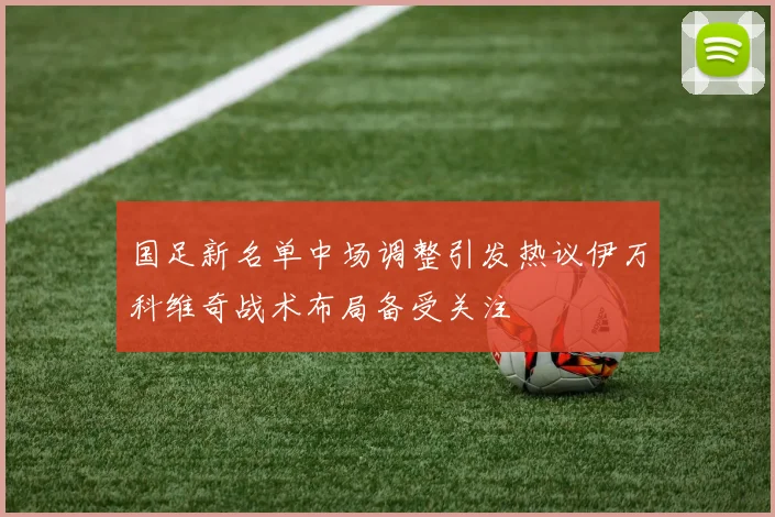国足新名单中场调整引发热议伊万科维奇战术布局备受关注