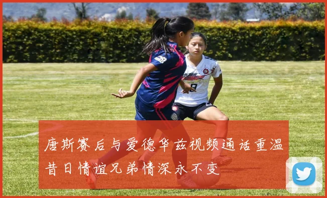 唐斯赛后与爱德华兹视频通话重温昔日情谊兄弟情深永不变
