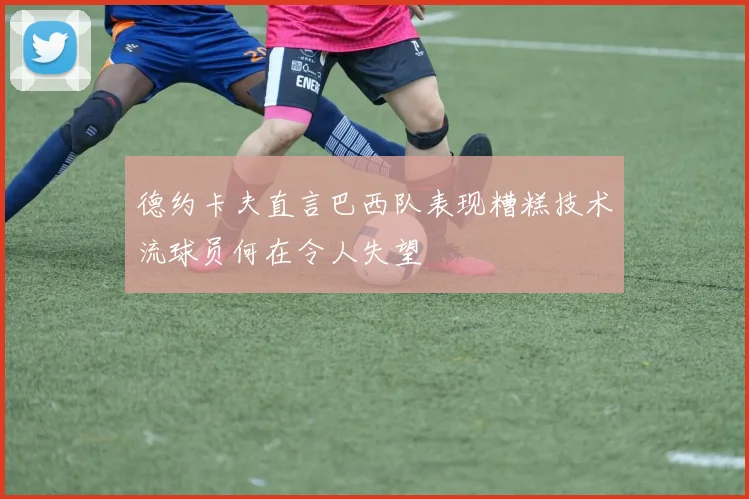 德约卡夫直言巴西队表现糟糕技术流球员何在令人失望