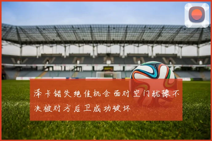 泽卡错失绝佳机会面对空门犹豫不决被对方后卫成功破坏