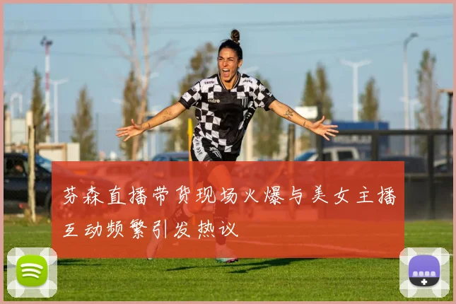 芬森直播带货现场火爆与美女主播互动频繁引发热议