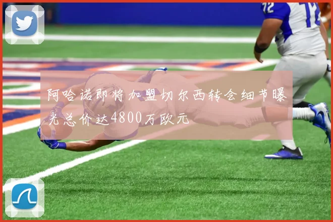 阿哈诺即将加盟切尔西转会细节曝光总价达4800万欧元
