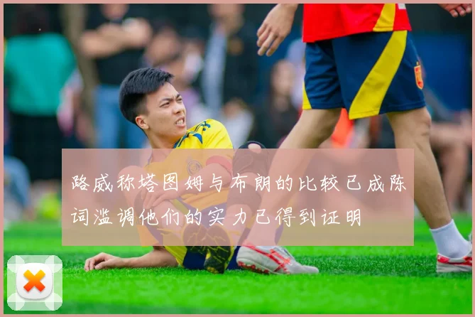 路威称塔图姆与布朗的比较已成陈词滥调他们的实力已得到证明
