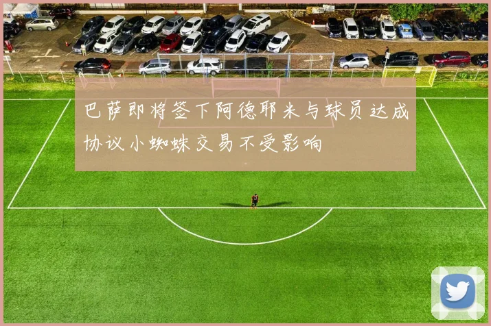 巴萨即将签下阿德耶米与球员达成协议小蜘蛛交易不受影响