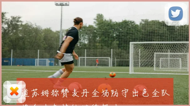 道苏姆称赞麦丹全场防守出色全队将全力支持他继续努力
