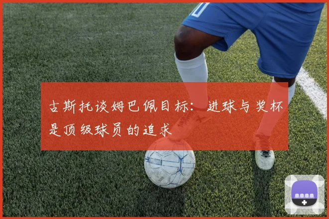古斯托谈姆巴佩目标：进球与奖杯是顶级球员的追求
