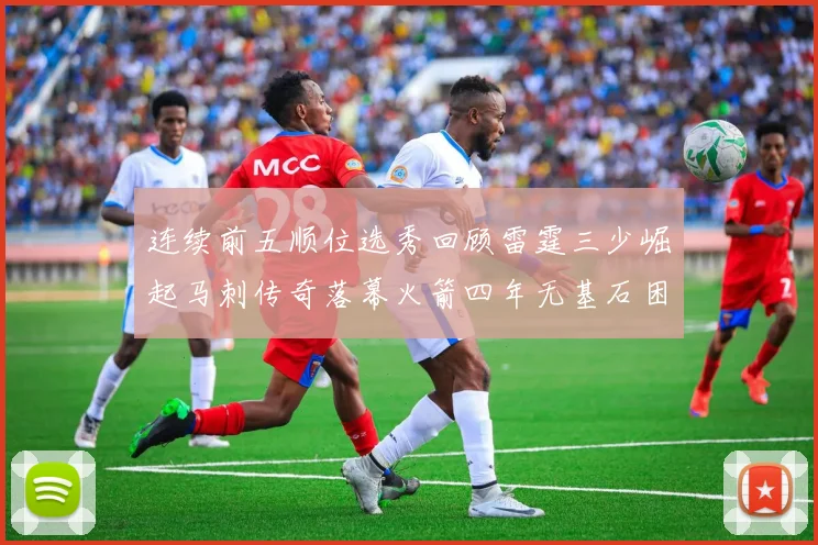连续前五顺位选秀回顾雷霆三少崛起马刺传奇落幕火箭四年无基石困境