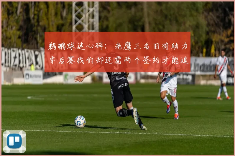 鹈鹕球迷心碎：老鹰三名旧将助力季后赛我们却还需两个签约才能追赶