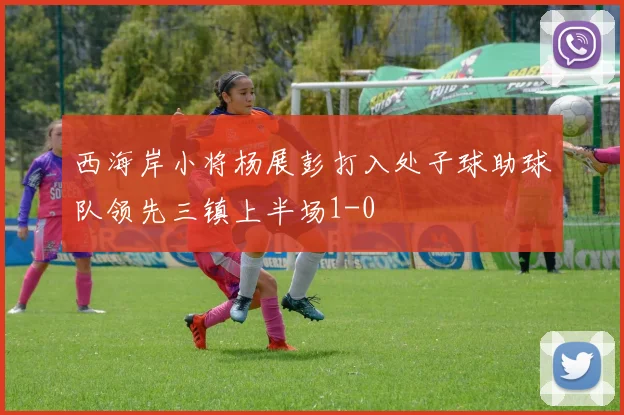 西海岸小将杨展彭打入处子球助球队领先三镇上半场1-0