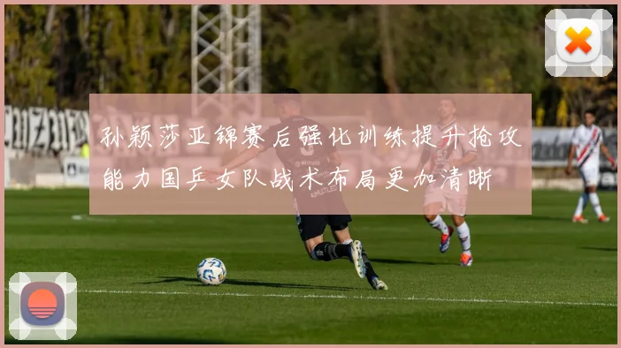 孙颖莎亚锦赛后强化训练提升抢攻能力国乒女队战术布局更加清晰