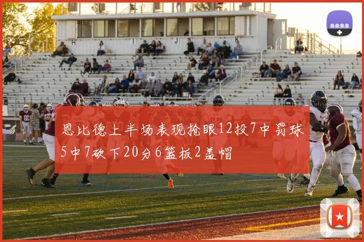 恩比德上半场表现抢眼12投7中罚球5中7砍下20分6篮板2盖帽