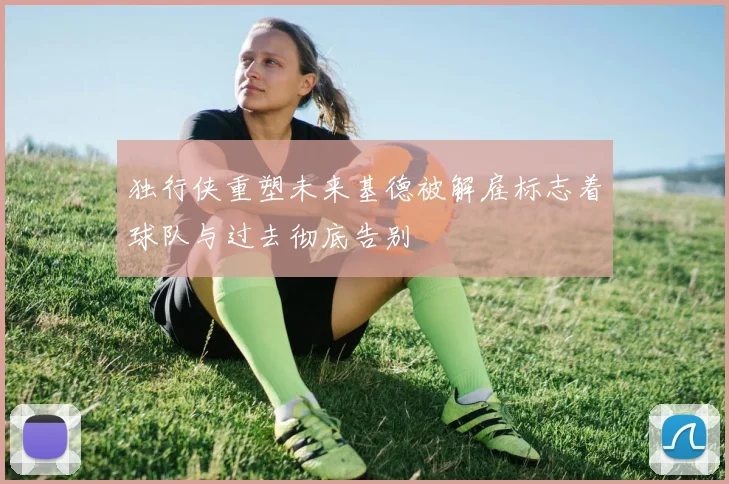 独行侠重塑未来基德被解雇标志着球队与过去彻底告别