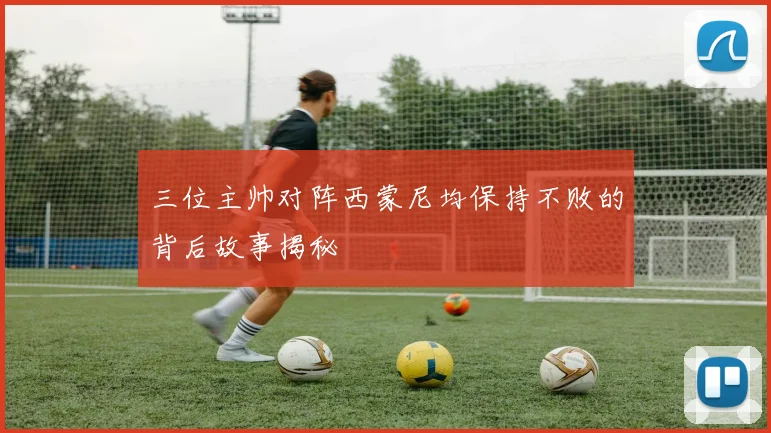 三位主帅对阵西蒙尼均保持不败的背后故事揭秘