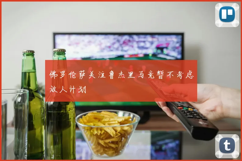 佛罗伦萨关注鲁杰里马竞暂不考虑放人计划