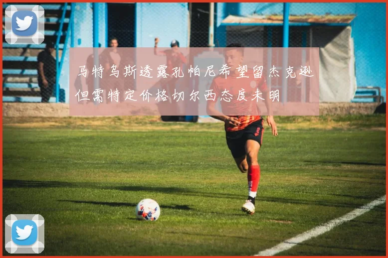 马特乌斯透露孔帕尼希望留杰克逊但需特定价格切尔西态度未明