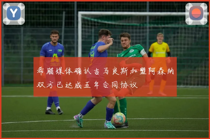 希腊媒体确认吉马良斯加盟阿森纳双方已达成五年合同协议
