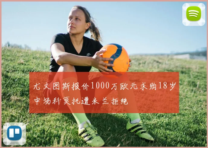 尤文图斯报价1000万欧元求购18岁中场科莫托遭米兰拒绝