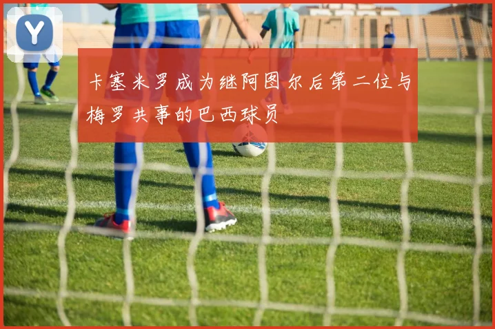 卡塞米罗成为继阿图尔后第二位与梅罗共事的巴西球员