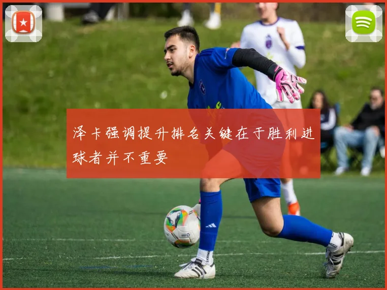 泽卡强调提升排名关键在于胜利进球者并不重要