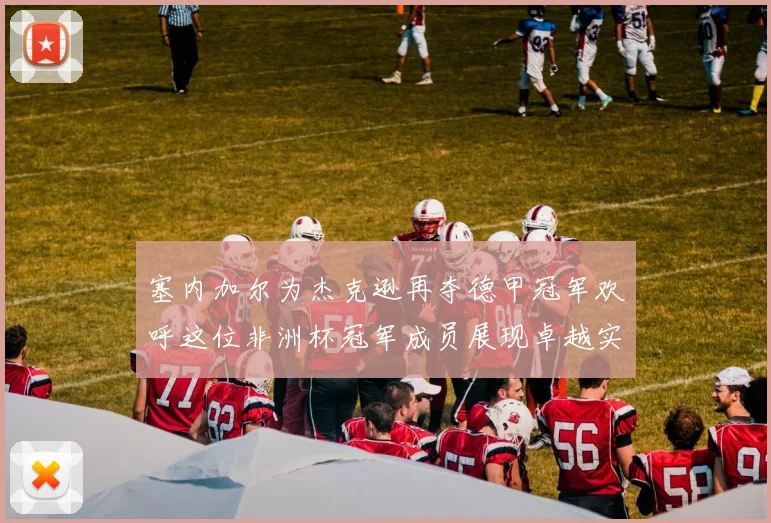 塞内加尔为杰克逊再夺德甲冠军欢呼这位非洲杯冠军成员展现卓越实力