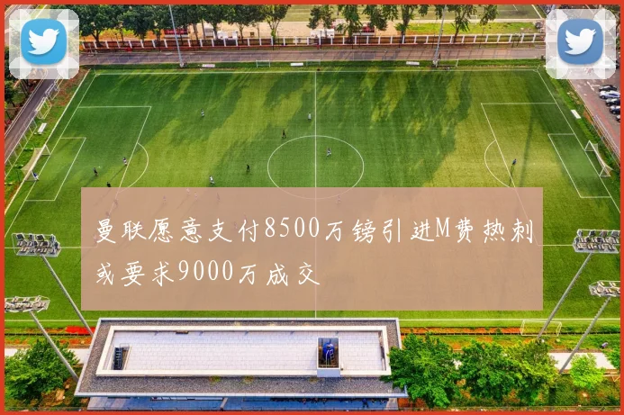 曼联愿意支付8500万镑引进M费热刺或要求9000万成交